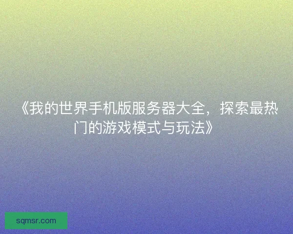 《我的世界手机版服务器大全，探索最热门的游戏模式与玩法》