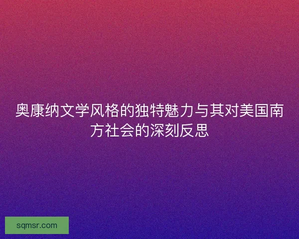 奥康纳文学风格的独特魅力与其对美国南方社会的深刻反思