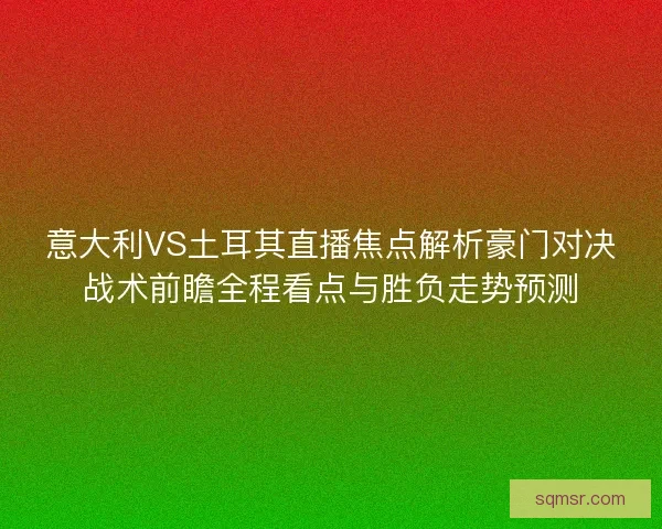 意大利VS土耳其直播焦点解析豪门对决战术前瞻全程看点与胜负走势预测