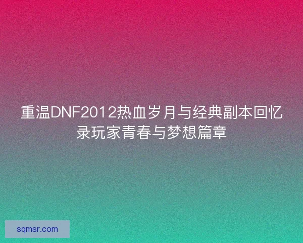 重温DNF2012热血岁月与经典副本回忆录玩家青春与梦想篇章