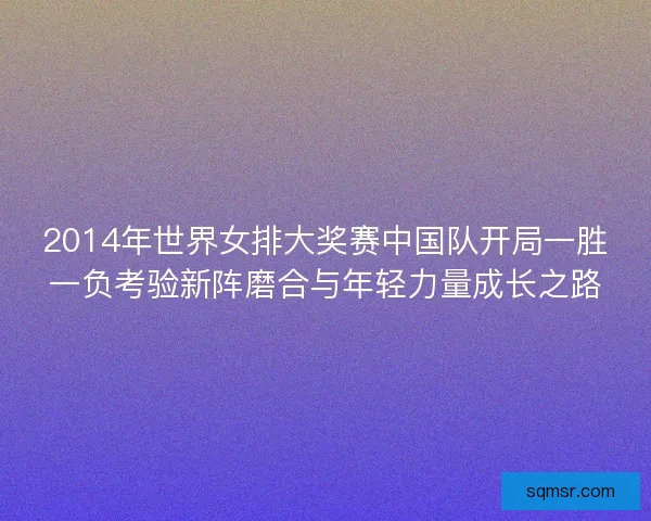 2014年世界女排大奖赛中国队开局一胜一负考验新阵磨合与年轻力量成长之路