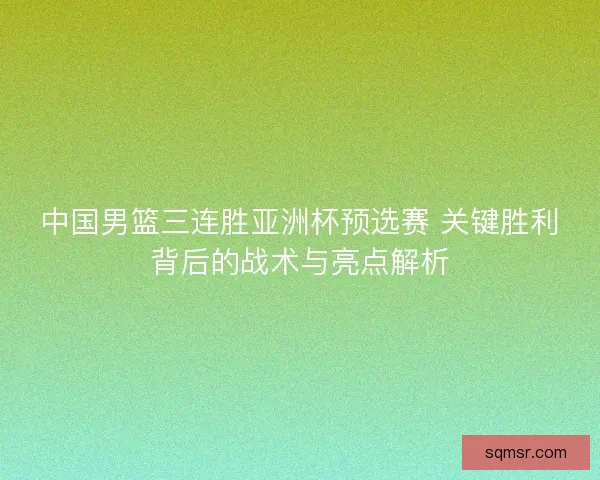 中国男篮三连胜亚洲杯预选赛 关键胜利背后的战术与亮点解析