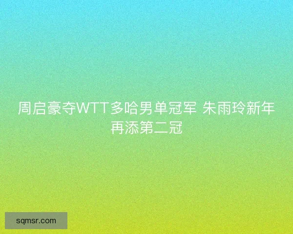 周启豪夺WTT多哈男单冠军 朱雨玲新年再添第二冠 周启豪夺WTT多哈男单冠军 朱雨玲新年再添第二冠