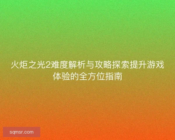 火炬之光2难度解析与攻略探索提升游戏体验的全方位指南