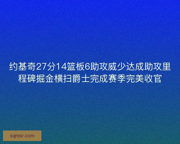 约基奇27分14篮板6助攻威少达成助攻里程碑掘金横扫爵士完成赛季完美收官