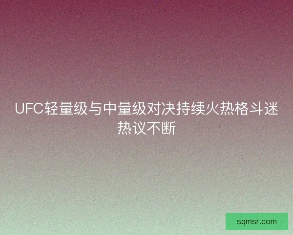 UFC轻量级与中量级对决持续火热格斗迷热议不断