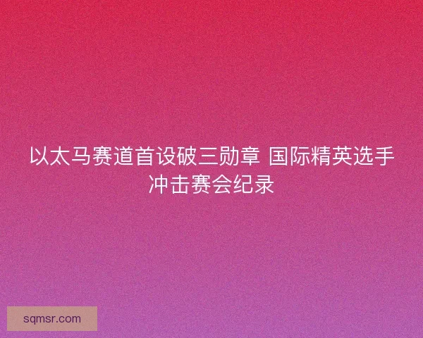 以太马赛道首设破三勋章 国际精英选手冲击赛会纪录