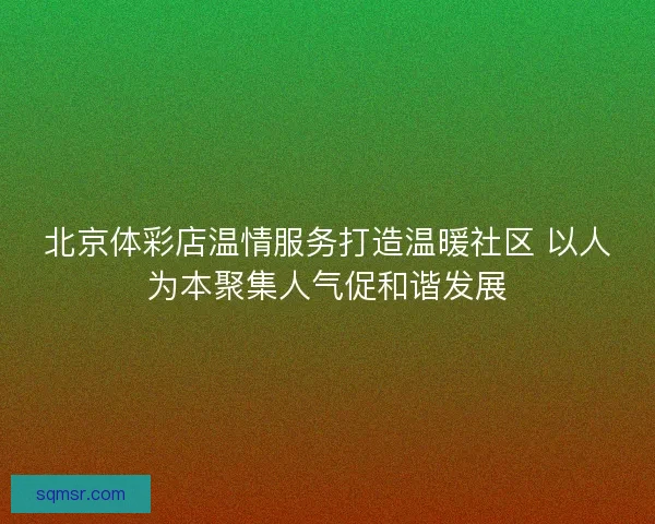 北京体彩店温情服务打造温暖社区 以人为本聚集人气促和谐发展