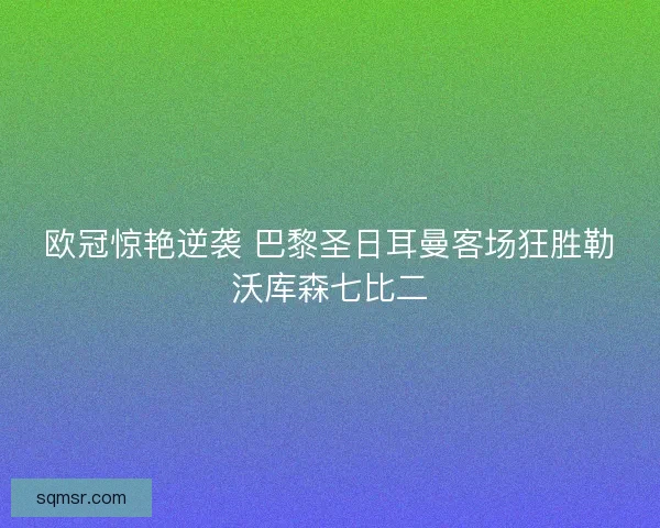 欧冠惊艳逆袭 巴黎圣日耳曼客场狂胜勒沃库森七比二