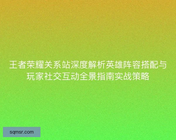 王者荣耀关系站深度解析英雄阵容搭配与玩家社交互动全景指南实战策略