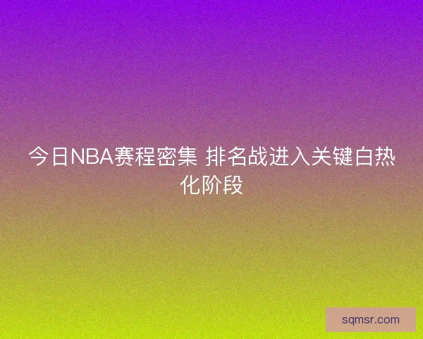 今日NBA赛程密集 排名战进入关键白热化阶段