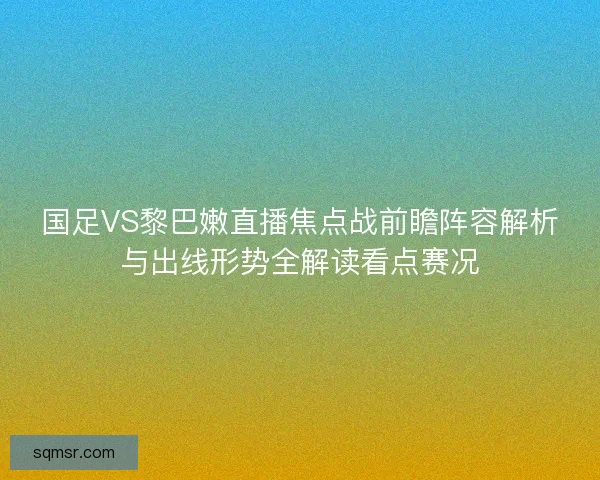 国足VS黎巴嫩直播焦点战前瞻阵容解析与出线形势全解读看点赛况