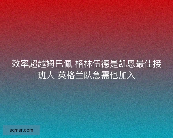 效率超越姆巴佩 格林伍德是凯恩最佳接班人 英格兰队急需他加入