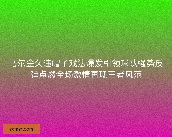 马尔金久违帽子戏法爆发引领球队强势反弹点燃全场激情再现王者风范