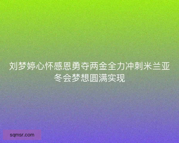 刘梦婷心怀感恩勇夺两金全力冲刺米兰亚冬会梦想圆满实现