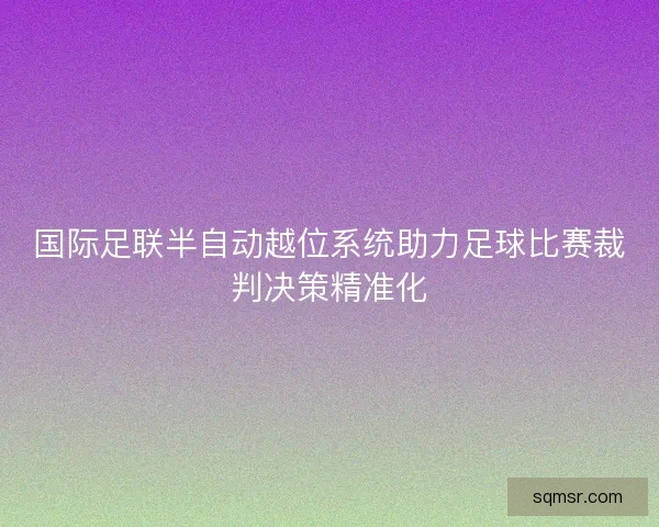 国际足联半自动越位系统助力足球比赛裁判决策精准化 国际足联半自动越位系统助力足球比赛裁判决策精准化