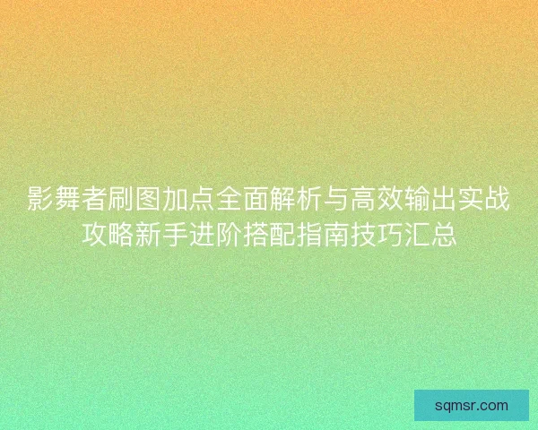 影舞者刷图加点全面解析与高效输出实战攻略新手进阶搭配指南技巧汇总 影舞者刷图加点全面解析与高效输出实战攻略新手进阶搭配指南技巧汇总