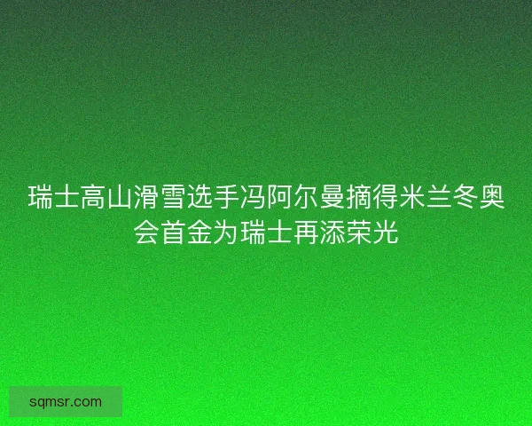 瑞士高山滑雪选手冯阿尔曼摘得米兰冬奥会首金为瑞士再添荣光 瑞士高山滑雪选手冯阿尔曼摘得米兰冬奥会首金为瑞士再添荣光