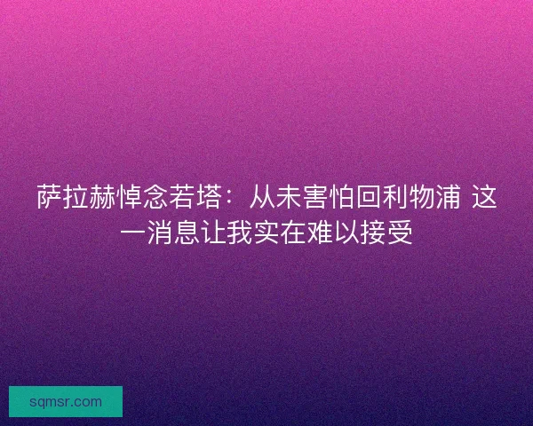 萨拉赫悼念若塔：从未害怕回利物浦 这一消息让我实在难以接受