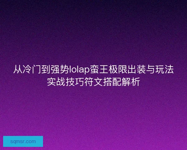 从冷门到强势lolap蛮王极限出装与玩法实战技巧符文搭配解析 从冷门到强势lolap蛮王极限出装与玩法实战技巧符文搭配解析