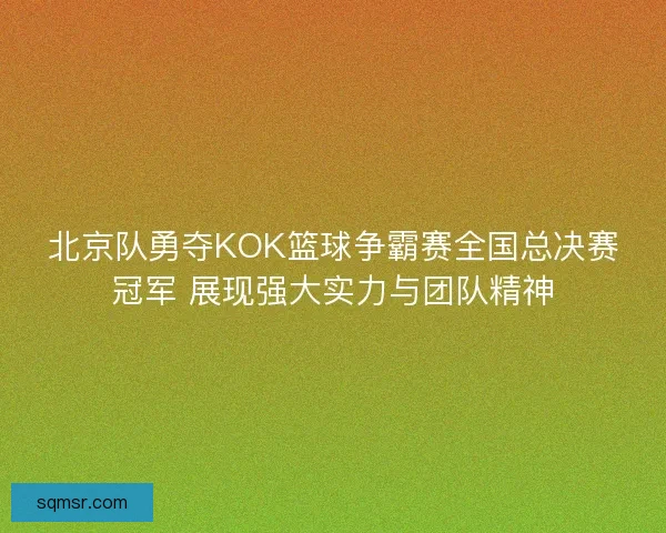 北京队勇夺KOK篮球争霸赛全国总决赛冠军 展现强大实力与团队精神 北京队勇夺KOK篮球争霸赛全国总决赛冠军 展现强大实力与团队精神