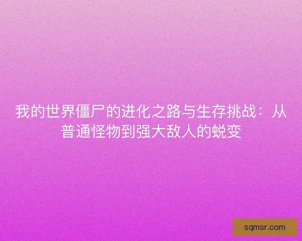 我的世界僵尸的进化之路与生存挑战:从普通怪物到强大敌人的蜕变 我的世界僵尸的进化之路与生存挑战:从普通怪物到强大敌人的蜕变