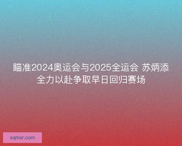 瞄准2024奥运会与2025全运会 苏炳添全力以赴争取早日回归赛场 瞄准2024奥运会与2025全运会 苏炳添全力以赴争取早日回归赛场