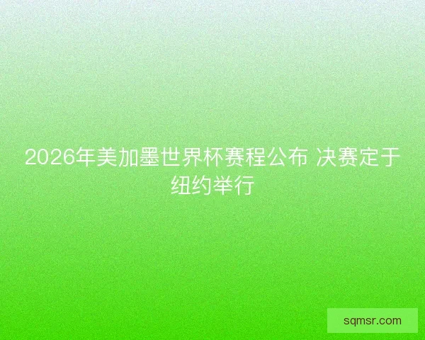 2026年美加墨世界杯赛程公布 决赛定于纽约举行 2026年美加墨世界杯赛程公布 决赛定于纽约举行