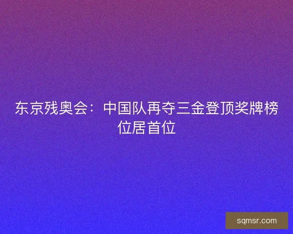 东京残奥会：中国队再夺三金登顶奖牌榜位居首位