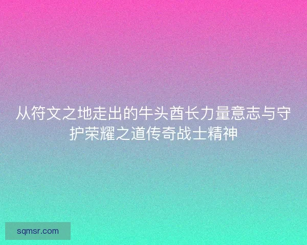 从符文之地走出的牛头酋长力量意志与守护荣耀之道传奇战士精神