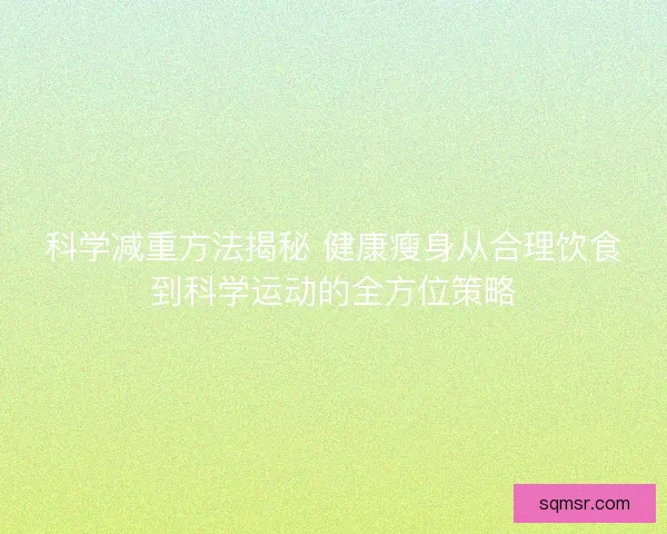 科学减重方法揭秘 健康瘦身从合理饮食到科学运动的全方位策略 科学减重方法揭秘 健康瘦身从合理饮食到科学运动的全方位策略