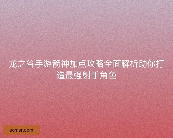 龙之谷手游箭神加点攻略全面解析助你打造最强射手角色 龙之谷手游箭神加点攻略全面解析助你打造最强射手角色