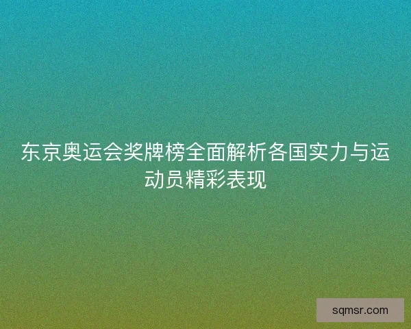 东京奥运会奖牌榜全面解析各国实力与运动员精彩表现 东京奥运会奖牌榜全面解析各国实力与运动员精彩表现