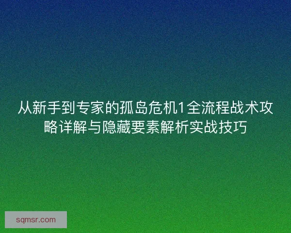 从新手到专家的孤岛危机1全流程战术攻略详解与隐藏要素解析实战技巧
