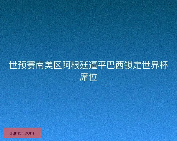 世预赛南美区阿根廷逼平巴西锁定世界杯席位