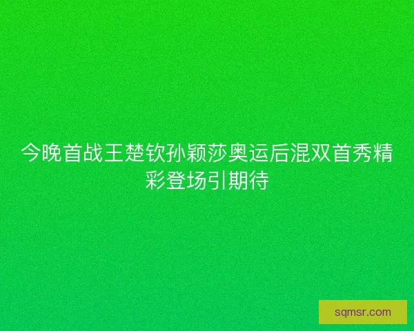 今晚首战王楚钦孙颖莎奥运后混双首秀精彩登场引期待 今晚首战王楚钦孙颖莎奥运后混双首秀精彩登场引期待