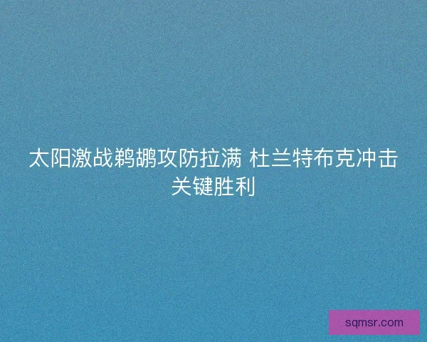 太阳激战鹈鹕攻防拉满 杜兰特布克冲击关键胜利 太阳激战鹈鹕攻防拉满 杜兰特布克冲击关键胜利